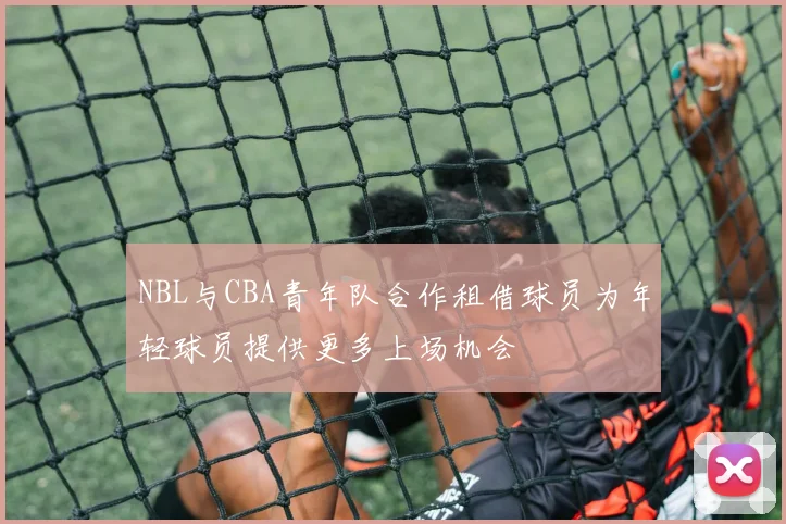 NBL与CBA青年队合作租借球员为年轻球员提供更多上场机会