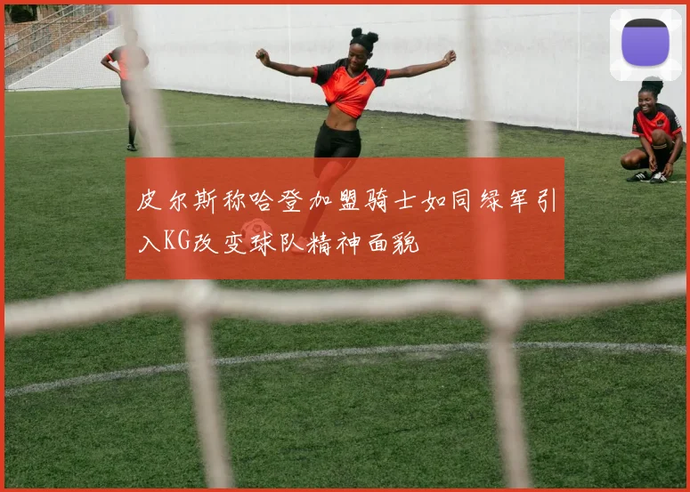 皮尔斯称哈登加盟骑士如同绿军引入KG改变球队精神面貌