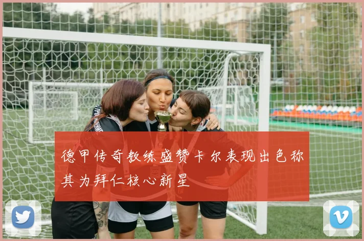 德甲传奇教练盛赞卡尔表现出色称其为拜仁核心新星