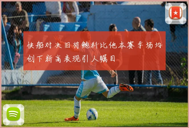 快船对决旧将鲍科比他本赛季场均创下新高表现引人瞩目