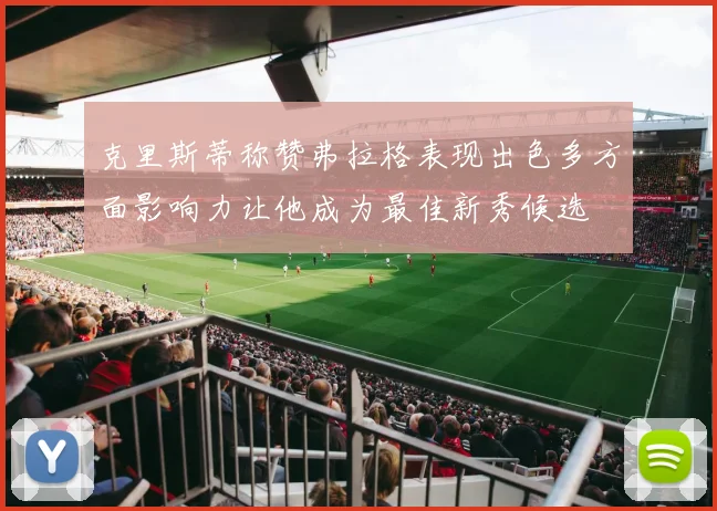 克里斯蒂称赞弗拉格表现出色多方面影响力让他成为最佳新秀候选