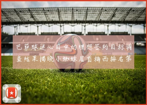 巴萨球迷心目中的理想签约目标调查结果揭晓小蜘蛛居首梅西排名第六