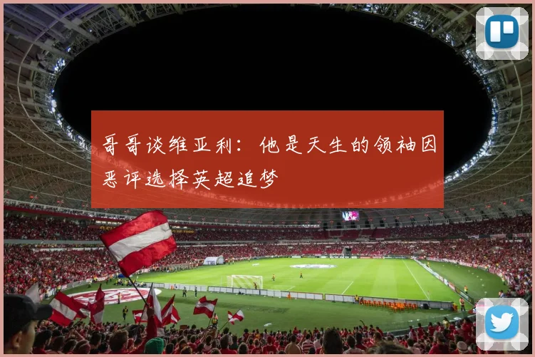 哥哥谈维亚利：他是天生的领袖因恶评选择英超追梦