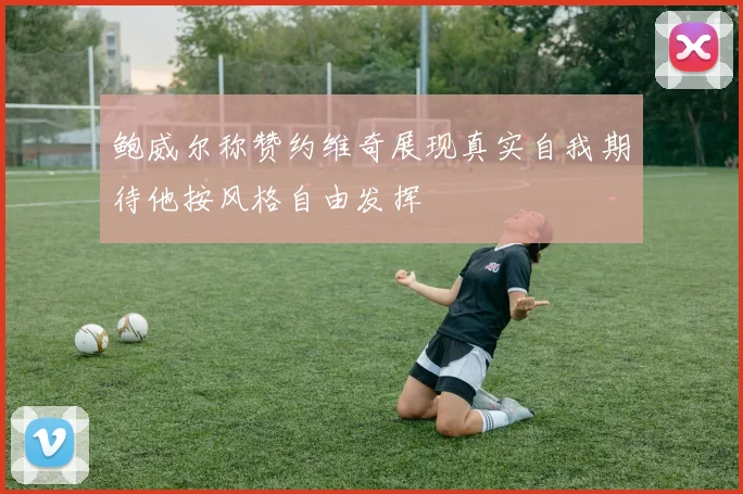 鲍威尔称赞约维奇展现真实自我期待他按风格自由发挥