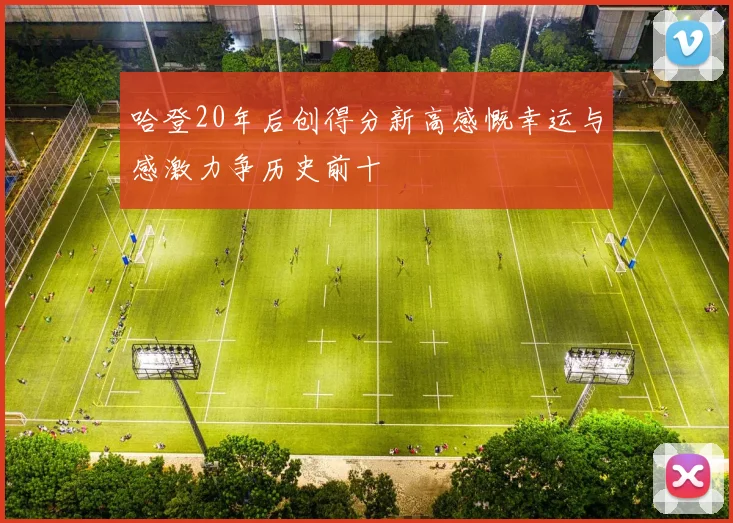 哈登20年后创得分新高感慨幸运与感激力争历史前十