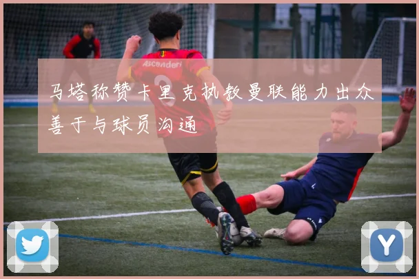 马塔称赞卡里克执教曼联能力出众善于与球员沟通