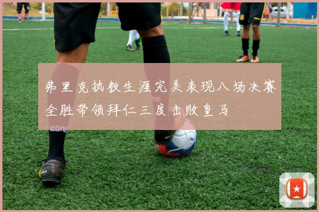 弗里克执教生涯完美表现八场决赛全胜带领拜仁三度击败皇马