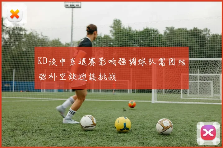 KD谈申京退赛影响强调球队需团结弥补空缺迎接挑战