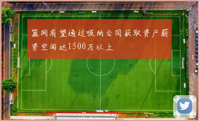 篮网有望通过吸纳合同获取资产薪资空间达1500万以上