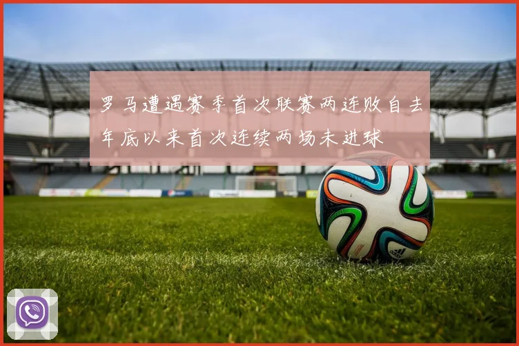 罗马遭遇赛季首次联赛两连败自去年底以来首次连续两场未进球