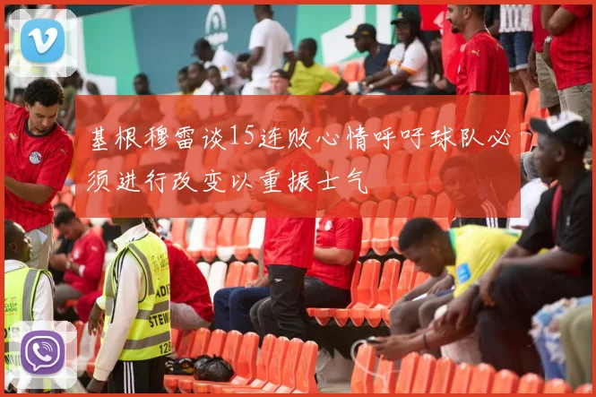 基根穆雷谈15连败心情呼吁球队必须进行改变以重振士气