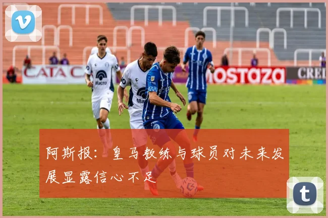 阿斯报：皇马教练与球员对未来发展显露信心不足