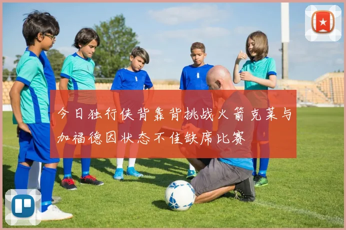 今日独行侠背靠背挑战火箭克莱与加福德因状态不佳缺席比赛