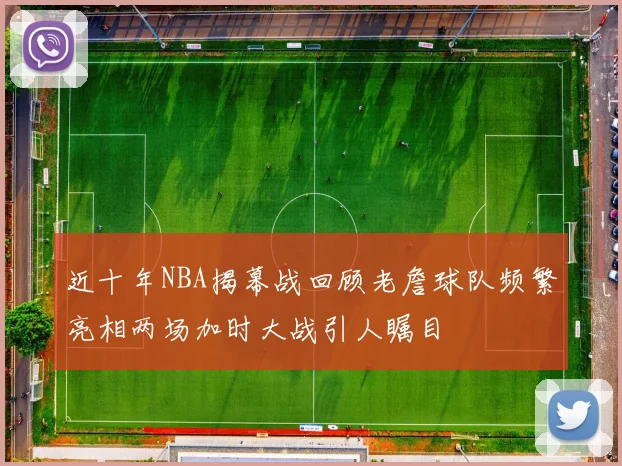 近十年NBA揭幕战回顾老詹球队频繁亮相两场加时大战引人瞩目
