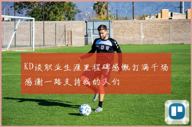 KD谈职业生涯里程碑感慨打满千场感谢一路支持我的人们
