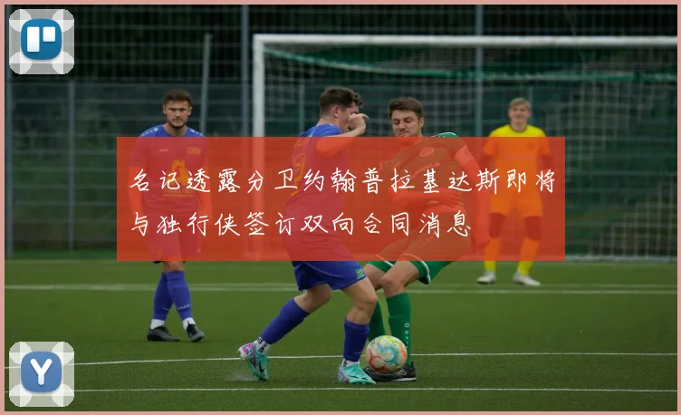 名记透露分卫约翰普拉基达斯即将与独行侠签订双向合同消息