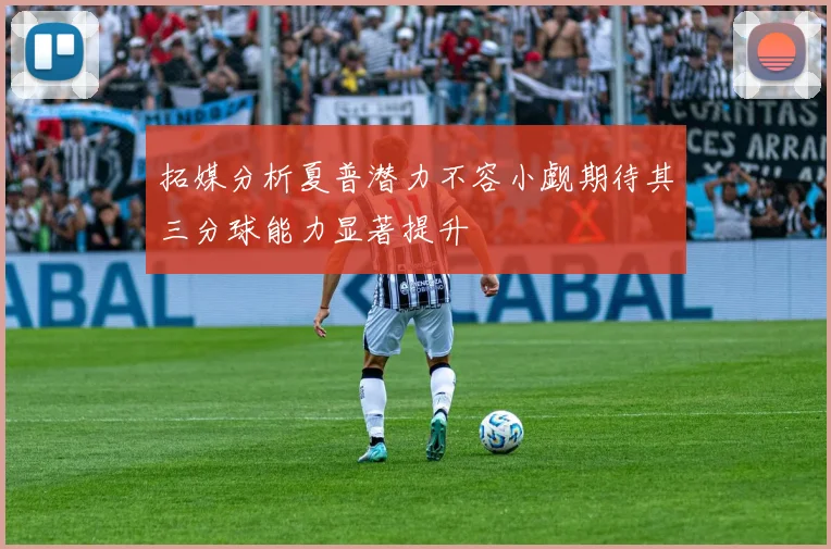 拓媒分析夏普潜力不容小觑期待其三分球能力显著提升