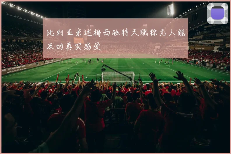 比利亚亲述梅西独特天赋称无人能及的真实感受