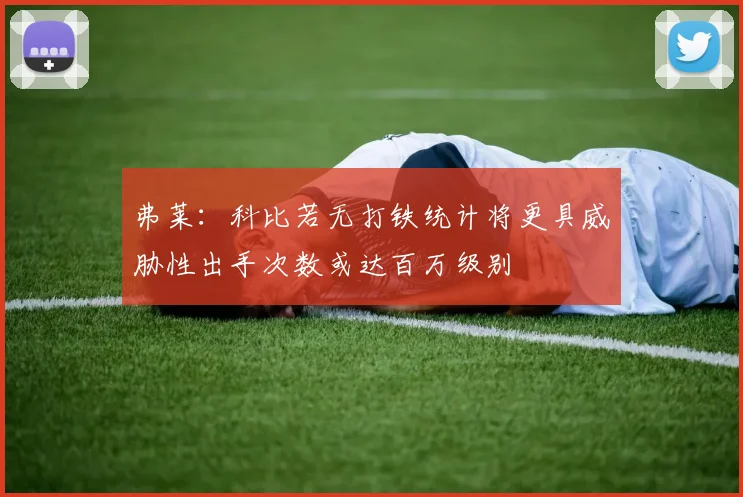 弗莱：科比若无打铁统计将更具威胁性出手次数或达百万级别