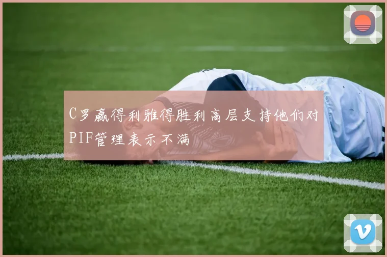 C罗赢得利雅得胜利高层支持他们对PIF管理表示不满