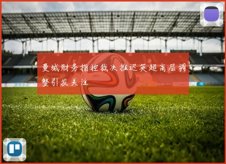曼城财务指控裁决推迟英超高层调整引发关注
