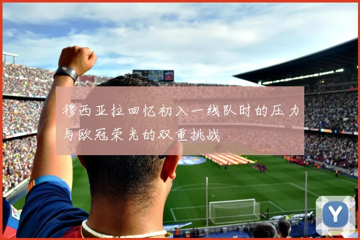 穆西亚拉回忆初入一线队时的压力与欧冠荣光的双重挑战