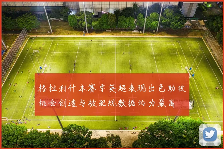 格拉利什本赛季英超表现出色助攻机会创造与被犯规数据均为最高