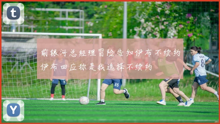 前银河总经理冒险告知伊布不续约伊布回应称是我选择不续约