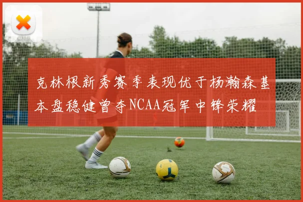 克林根新秀赛季表现优于杨瀚森基本盘稳健曾夺NCAA冠军中锋荣耀