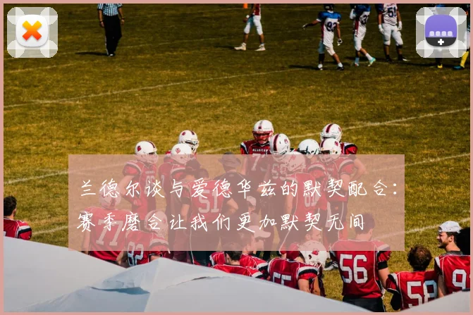 兰德尔谈与爱德华兹的默契配合：赛季磨合让我们更加默契无间