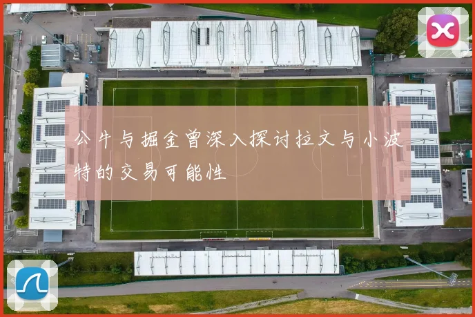 公牛与掘金曾深入探讨拉文与小波特的交易可能性