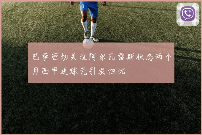 巴萨密切关注阿尔瓦雷斯状态两个月西甲进球荒引发担忧