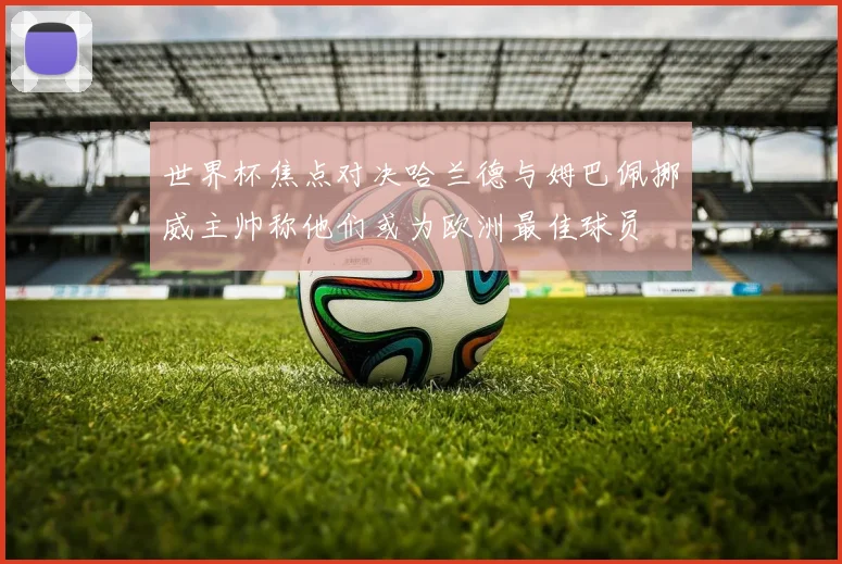 世界杯焦点对决哈兰德与姆巴佩挪威主帅称他们或为欧洲最佳球员