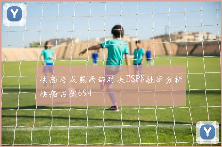 快船与灰熊西部对决ESPN胜率分析快船占优694