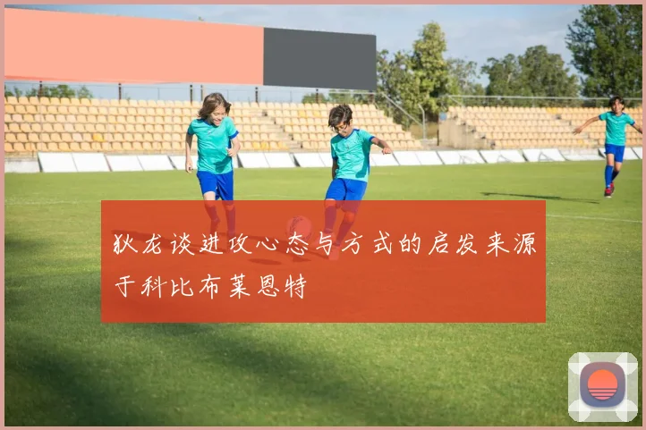 狄龙谈进攻心态与方式的启发来源于科比布莱恩特