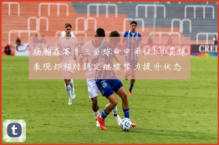 杨瀚森赛季三分球命中率仅136罚球表现却相对稳定继续努力提升状态