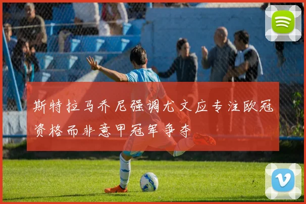 斯特拉马乔尼强调尤文应专注欧冠资格而非意甲冠军争夺