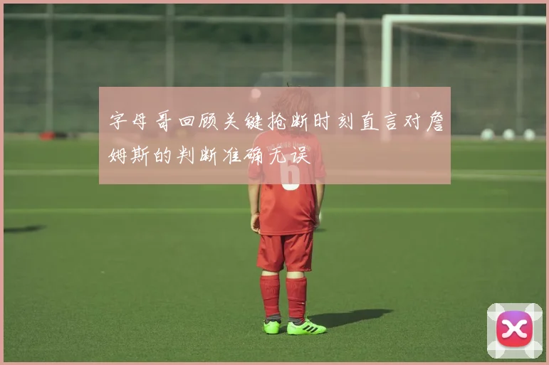 字母哥回顾关键抢断时刻直言对詹姆斯的判断准确无误