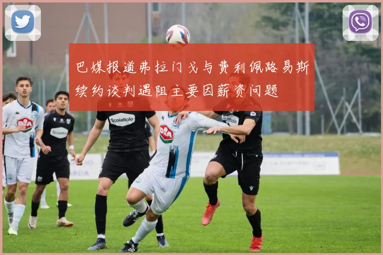 巴媒报道弗拉门戈与费利佩路易斯续约谈判遇阻主要因薪资问题