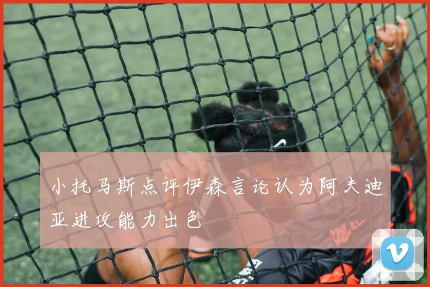 小托马斯点评伊森言论认为阿夫迪亚进攻能力出色