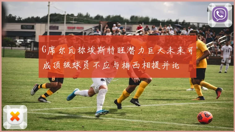 G席尔瓦称埃斯特旺潜力巨大未来可成顶级球员不应与梅西相提并论