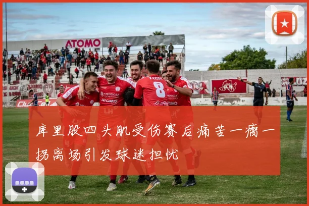 库里股四头肌受伤赛后痛苦一瘸一拐离场引发球迷担忧