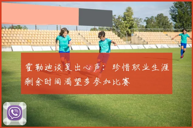 霍勒迪谈复出心声：珍惜职业生涯剩余时间渴望多参加比赛