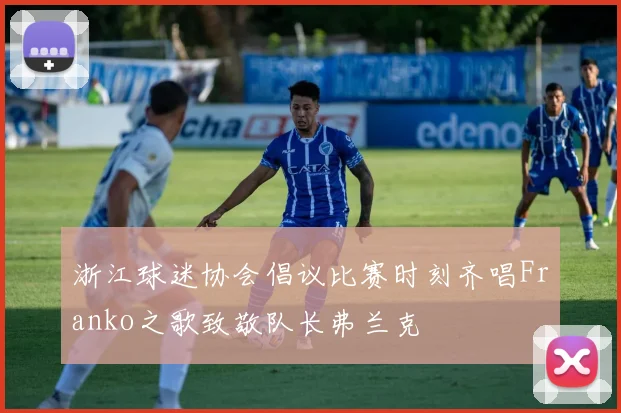 浙江球迷协会倡议比赛时刻齐唱Franko之歌致敬队长弗兰克