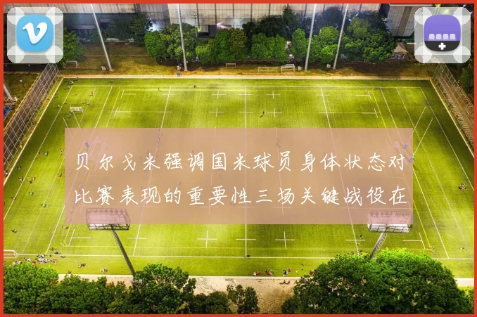 贝尔戈米强调国米球员身体状态对比赛表现的重要性三场关键战役在即
