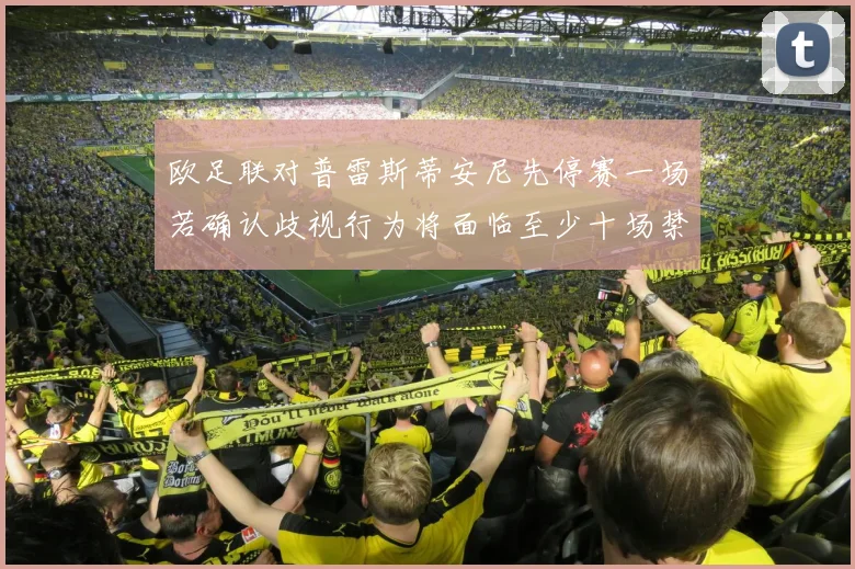 欧足联对普雷斯蒂安尼先停赛一场若确认歧视行为将面临至少十场禁赛处罚