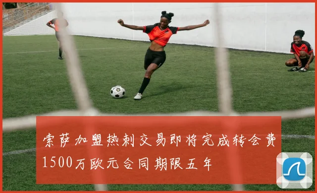 索萨加盟热刺交易即将完成转会费1500万欧元合同期限五年