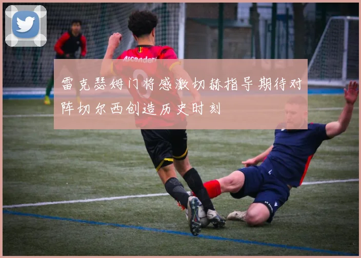雷克瑟姆门将感激切赫指导期待对阵切尔西创造历史时刻