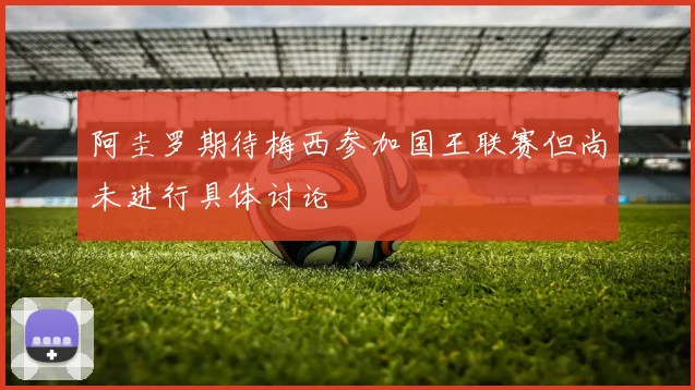 阿圭罗期待梅西参加国王联赛但尚未进行具体讨论