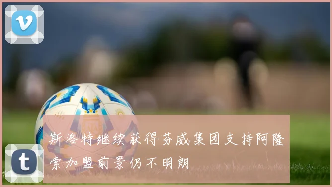 斯洛特继续获得芬威集团支持阿隆索加盟前景仍不明朗